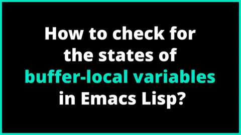 How to check for the states of buffer-local variables in Emacs Lisp?
